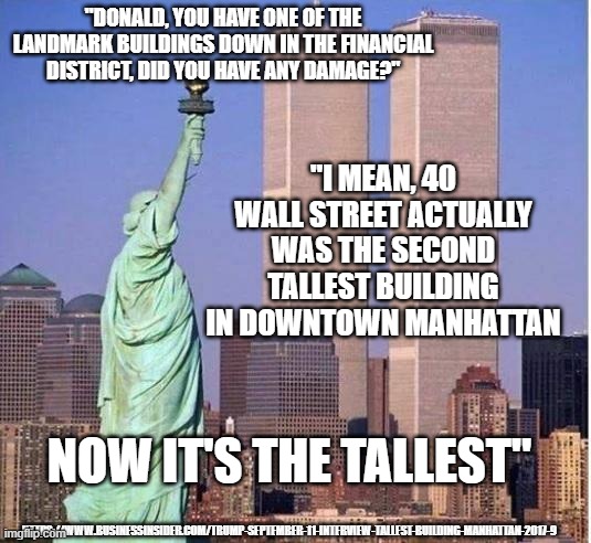Twin Tower Quotes | "DONALD, YOU HAVE ONE OF THE LANDMARK BUILDINGS DOWN IN THE FINANCIAL DISTRICT, DID YOU HAVE ANY DAMAGE?"; "I MEAN, 40 WALL STREET ACTUALLY WAS THE SECOND TALLEST BUILDING IN DOWNTOWN MANHATTAN; NOW IT'S THE TALLEST"; HTTPS://WWW.BUSINESSINSIDER.COM/TRUMP-SEPTEMBER-11-INTERVIEW-TALLEST-BUILDING-MANHATTAN-2017-9 | image tagged in twin towers,donald trump | made w/ Imgflip meme maker