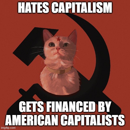 Hates Capitalism; Gets financed by American Capitalists | HATES CAPITALISM; GETS FINANCED BY AMERICAN CAPITALISTS | image tagged in soviet cat | made w/ Imgflip meme maker