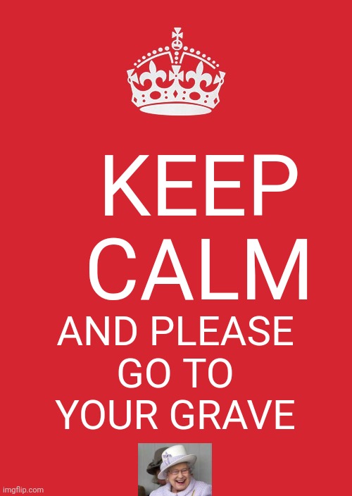 Keep Calm And Carry On Red | KEEP CALM; AND PLEASE GO TO YOUR GRAVE | image tagged in memes,keep calm and carry on red | made w/ Imgflip meme maker