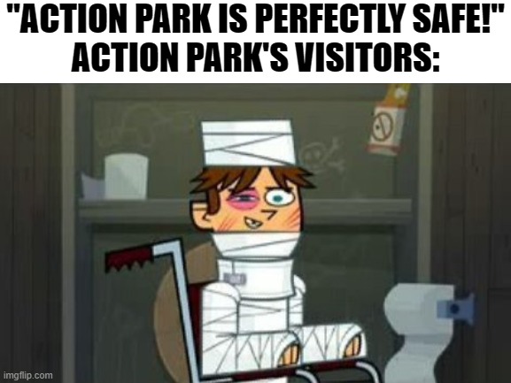Action Park meme #1 | "ACTION PARK IS PERFECTLY SAFE!"
ACTION PARK'S VISITORS: | image tagged in so true meme,total drama | made w/ Imgflip meme maker