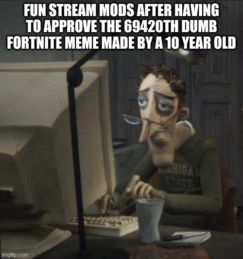 Sorry, folks | FUN STREAM MODS AFTER HAVING TO APPROVE THE 69420TH DUMB FORTNITE MEME MADE BY A 10 YEAR OLD | image tagged in coraline dad | made w/ Imgflip meme maker