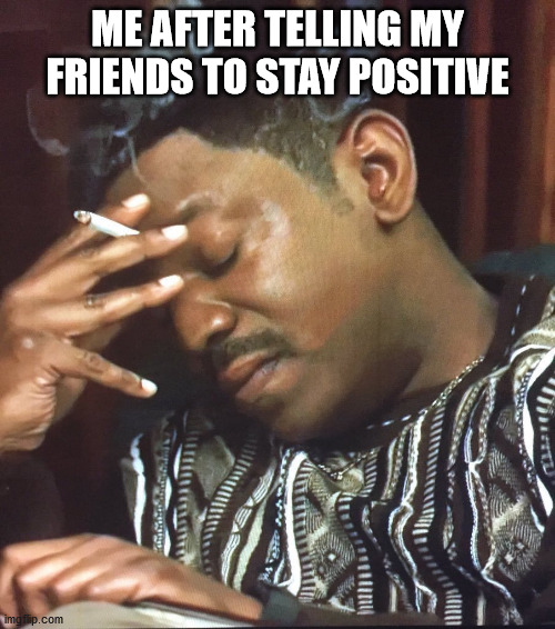 stay positive | ME AFTER TELLING MY FRIENDS TO STAY POSITIVE | image tagged in mekhi phifer,sad,smoke,despair,death,depression | made w/ Imgflip meme maker