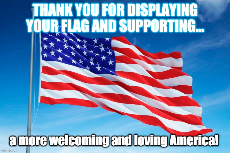 Republicans and Moderates love American flag | THANK YOU FOR DISPLAYING YOUR FLAG AND SUPPORTING... a more welcoming and loving America! | image tagged in american flag | made w/ Imgflip meme maker