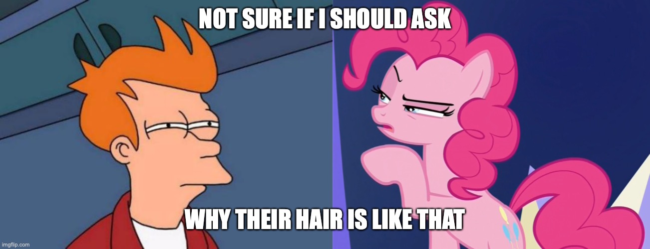 Pinkie Fry | NOT SURE IF I SHOULD ASK; WHY THEIR HAIR IS LIKE THAT | image tagged in memes,futurama fry,pinkie pie,my little pony,mlp meme,hairstyle | made w/ Imgflip meme maker