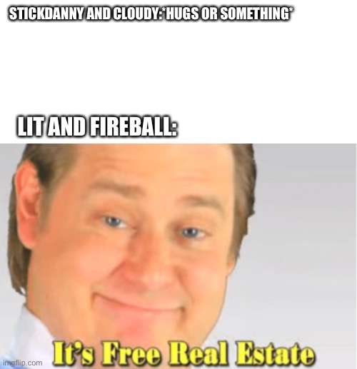 Stickdanny x Cloudy in a nutshell (Cloudy belongs to CloudDays btw) | STICKDANNY AND CLOUDY:*HUGS OR SOMETHING*; LIT AND FIREBALL: | image tagged in it's free real estate,stickdanny,fireball,cloudy | made w/ Imgflip meme maker