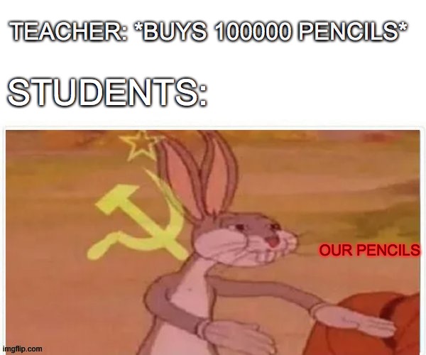 communist bugs bunny | TEACHER: *BUYS 100000 PENCILS*; STUDENTS:; OUR PENCILS | image tagged in communist bugs bunny | made w/ Imgflip meme maker