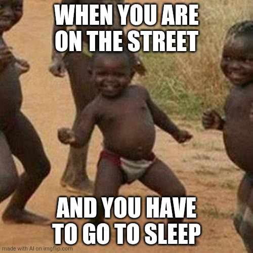 Um....k? | WHEN YOU ARE ON THE STREET; AND YOU HAVE TO GO TO SLEEP | image tagged in memes,third world success kid | made w/ Imgflip meme maker