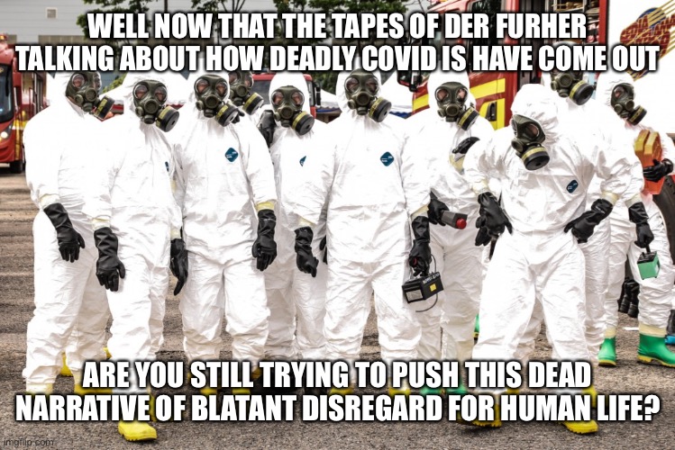 Hazmat suits | WELL NOW THAT THE TAPES OF DER FURHER TALKING ABOUT HOW DEADLY COVID IS HAVE COME OUT ARE YOU STILL TRYING TO PUSH THIS DEAD NARRATIVE OF BL | image tagged in hazmat suits | made w/ Imgflip meme maker