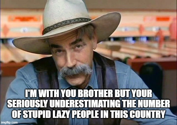 Sam Elliott special kind of stupid | I'M WITH YOU BROTHER BUT YOUR SERIOUSLY UNDERESTIMATING THE NUMBER OF STUPID LAZY PEOPLE IN THIS COUNTRY | image tagged in sam elliott special kind of stupid | made w/ Imgflip meme maker