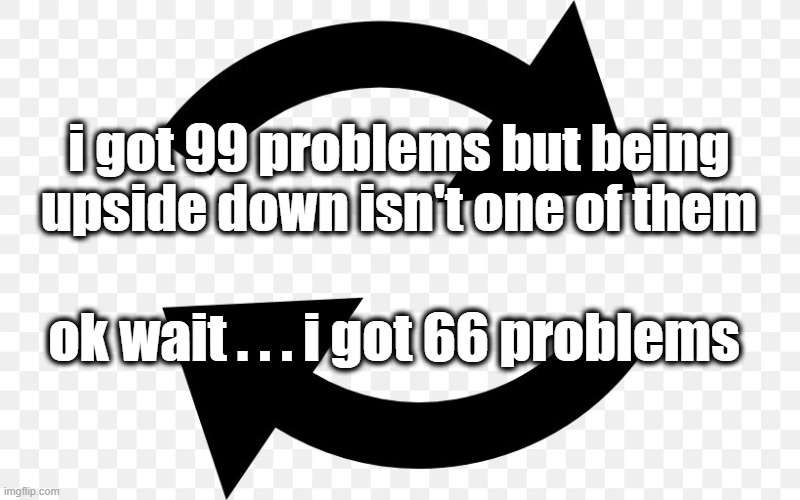 99 problems | i got 99 problems but being upside down isn't one of them; ok wait . . . i got 66 problems | image tagged in humor | made w/ Imgflip meme maker