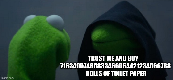 Evil Kermit Meme | TRUST ME AND BUY  
  71634957485833466564421234566788    ROLLS OF TOILET PAPER | image tagged in memes,evil kermit | made w/ Imgflip meme maker