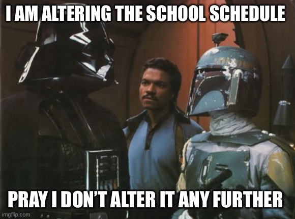 Altering the school schedule | I AM ALTERING THE SCHOOL SCHEDULE; PRAY I DON’T ALTER IT ANY FURTHER | image tagged in star wars darth vader altering the deal | made w/ Imgflip meme maker