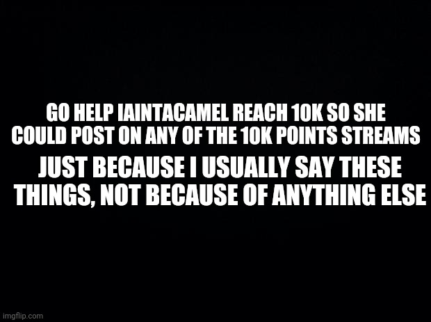 i dont know what im doing at all soooo | GO HELP IAINTACAMEL REACH 10K SO SHE COULD POST ON ANY OF THE 10K POINTS STREAMS; JUST BECAUSE I USUALLY SAY THESE THINGS, NOT BECAUSE OF ANYTHING ELSE | image tagged in haha no tags | made w/ Imgflip meme maker