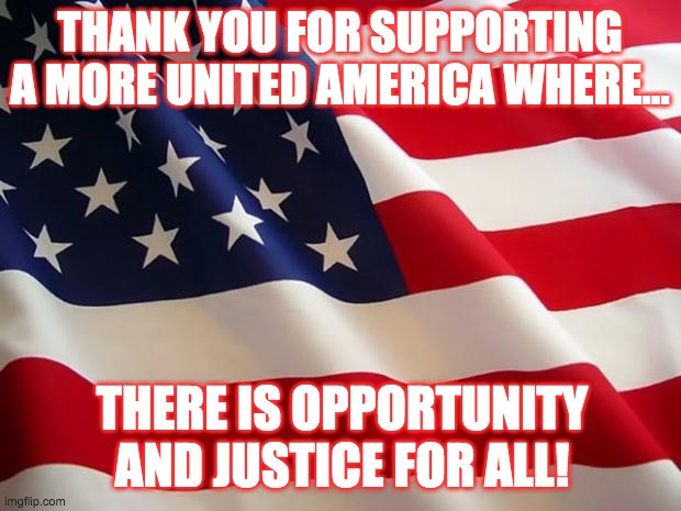 American Flag Politics Republican Moderate | THANK YOU FOR SUPPORTING A MORE UNITED AMERICA WHERE... THERE IS OPPORTUNITY AND JUSTICE FOR ALL! | image tagged in american flag | made w/ Imgflip meme maker