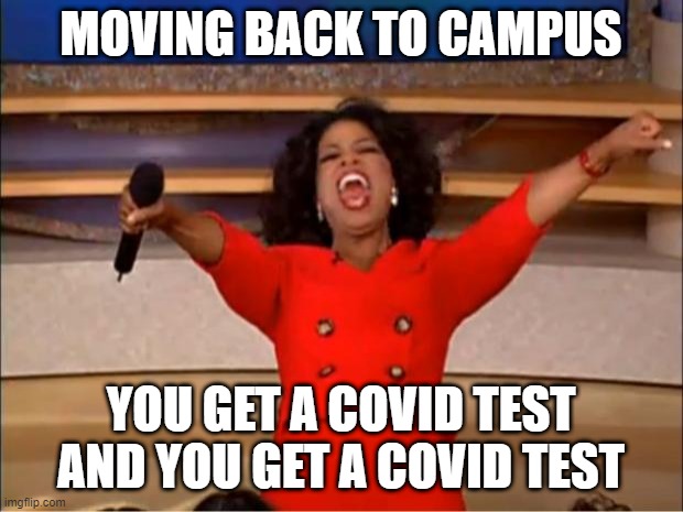 Oprah You Get A | MOVING BACK TO CAMPUS; YOU GET A COVID TEST AND YOU GET A COVID TEST | image tagged in memes,oprah you get a | made w/ Imgflip meme maker