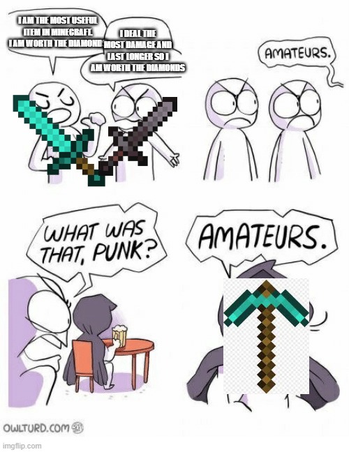 Amateurs | I DEAL THE MOST DAMAGE AND LAST LONGER SO I AM WORTH THE DIAMONDS; I AM THE MOST USEFUL ITEM IN MINECRAFT. I AM WORTH THE DIAMONDS | image tagged in amateurs | made w/ Imgflip meme maker