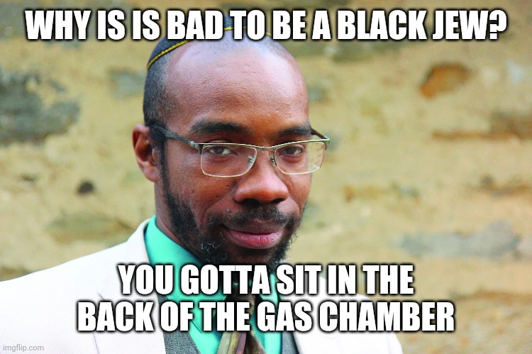 WHY IS IS BAD TO BE A BLACK JEW? YOU GOTTA SIT IN THE BACK OF THE GAS CHAMBER | made w/ Imgflip meme maker