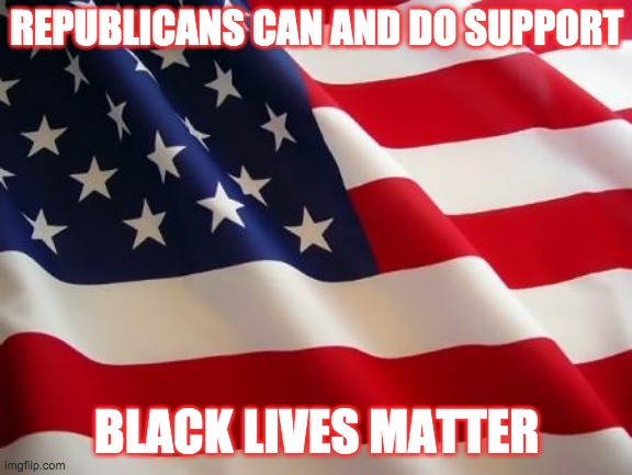 Republicans support black lives matter | REPUBLICANS CAN AND DO SUPPORT; BLACK LIVES MATTER | image tagged in american flag | made w/ Imgflip meme maker