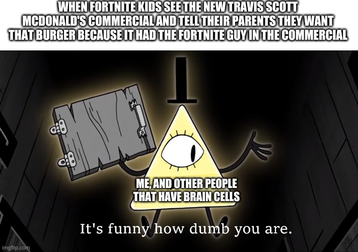 It's Funny How Dumb You Are Bill Cipher | WHEN FORTNITE KIDS SEE THE NEW TRAVIS SCOTT MCDONALD'S COMMERCIAL AND TELL THEIR PARENTS THEY WANT THAT BURGER BECAUSE IT HAD THE FORTNITE GUY IN THE COMMERCIAL; ME, AND OTHER PEOPLE THAT HAVE BRAIN CELLS | image tagged in it's funny how dumb you are bill cipher | made w/ Imgflip meme maker
