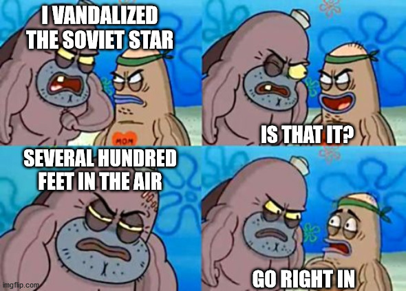 How Tough Are You Meme | I VANDALIZED THE SOVIET STAR IS THAT IT? SEVERAL HUNDRED FEET IN THE AIR GO RIGHT IN | image tagged in memes,how tough are you | made w/ Imgflip meme maker