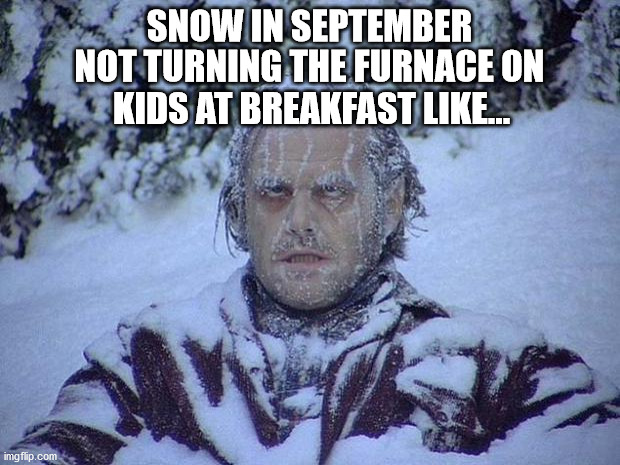 Early Snow | SNOW IN SEPTEMBER; NOT TURNING THE FURNACE ON; KIDS AT BREAKFAST LIKE... | image tagged in memes,jack nicholson the shining snow,haiku,snow | made w/ Imgflip meme maker