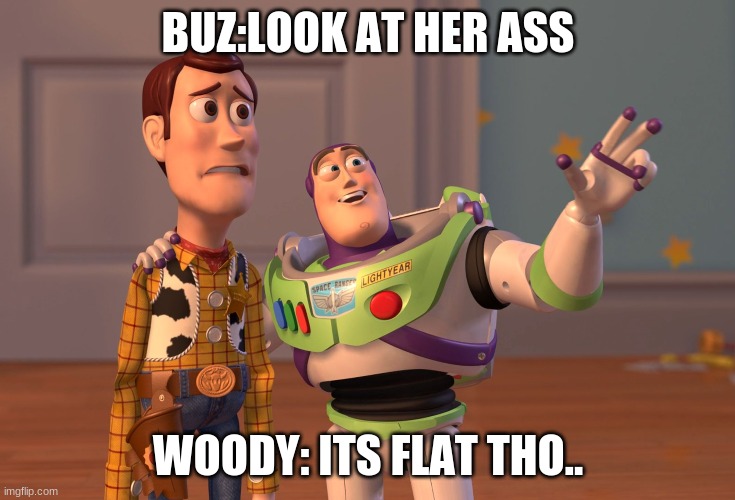 X, X Everywhere | BUZ:LOOK AT HER ASS; WOODY: ITS FLAT THO.. | image tagged in memes,x x everywhere | made w/ Imgflip meme maker