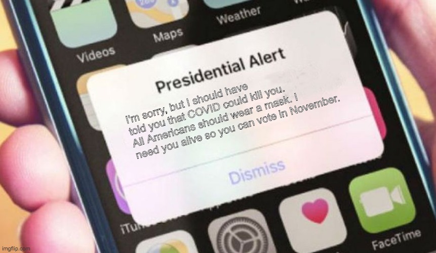 President Trump Sorry | I'm sorry, but I should have told you that COVID could kill you. All Americans should wear a mask. I need you alive so you can vote in November. | image tagged in memes,presidential alert | made w/ Imgflip meme maker