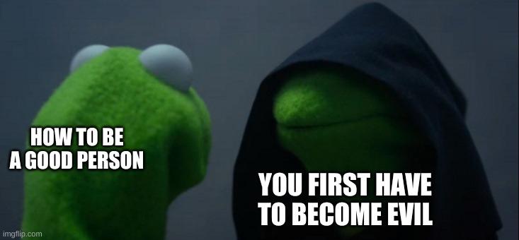 Evil Kermit Meme | HOW TO BE A GOOD PERSON; YOU FIRST HAVE TO BECOME EVIL | image tagged in memes,evil kermit | made w/ Imgflip meme maker
