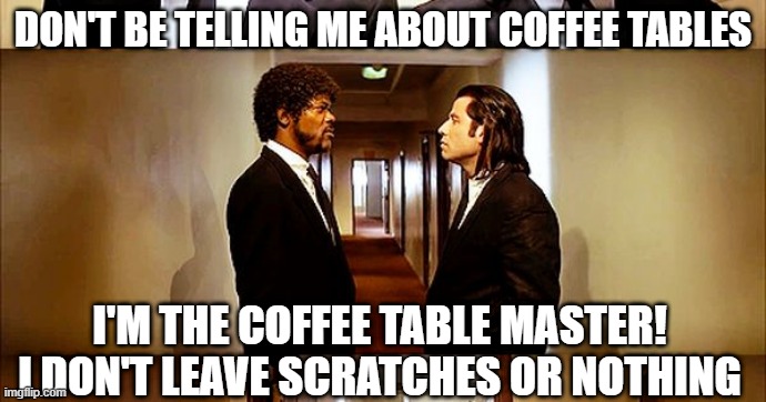 Coffee table | DON'T BE TELLING ME ABOUT COFFEE TABLES; I'M THE COFFEE TABLE MASTER!
I DON'T LEAVE SCRATCHES OR NOTHING | image tagged in funny | made w/ Imgflip meme maker