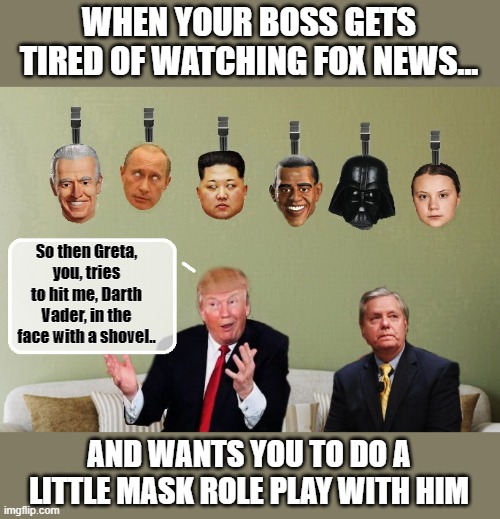 PRESIDENT MOVIE MAKER...Trump's self produced "Obama-you're fired" video was only the beginning........ | WHEN YOUR BOSS GETS TIRED OF WATCHING FOX NEWS... So then Greta, you, tries to hit me, Darth Vader, in the face with a shovel.. AND WANTS YOU TO DO A LITTLE MASK ROLE PLAY WITH HIM | image tagged in trump is a moron,donald trump is an idiot,election 2020 | made w/ Imgflip meme maker