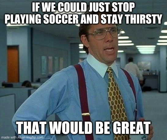 Dont stay hydrated kids | IF WE COULD JUST STOP PLAYING SOCCER AND STAY THIRSTY; THAT WOULD BE GREAT | image tagged in memes,that would be great | made w/ Imgflip meme maker