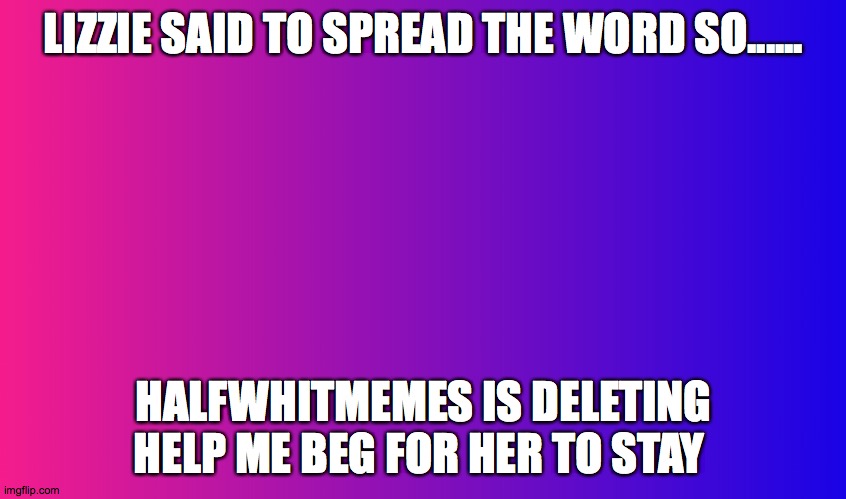 Please!!! | LIZZIE SAID TO SPREAD THE WORD SO...... HALFWHITMEMES IS DELETING HELP ME BEG FOR HER TO STAY | image tagged in boring background | made w/ Imgflip meme maker