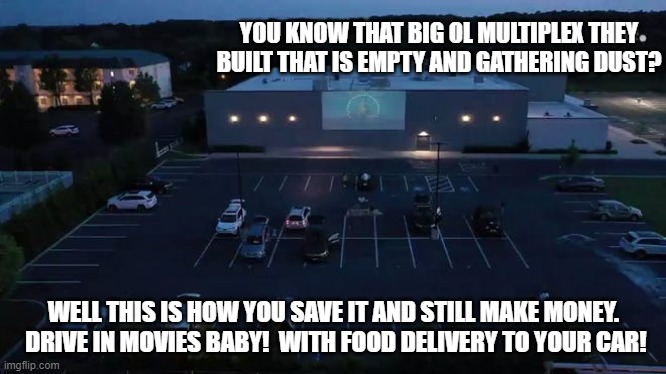 Modern Drive in | YOU KNOW THAT BIG OL MULTIPLEX THEY BUILT THAT IS EMPTY AND GATHERING DUST? WELL THIS IS HOW YOU SAVE IT AND STILL MAKE MONEY.  DRIVE IN MOVIES BABY!  WITH FOOD DELIVERY TO YOUR CAR! | image tagged in modern drive in | made w/ Imgflip meme maker