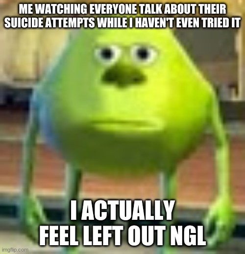 I have bit myself a few times but that doesn't count | ME WATCHING EVERYONE TALK ABOUT THEIR SUICIDE ATTEMPTS WHILE I HAVEN'T EVEN TRIED IT; I ACTUALLY FEEL LEFT OUT NGL | image tagged in sully wazowski | made w/ Imgflip meme maker