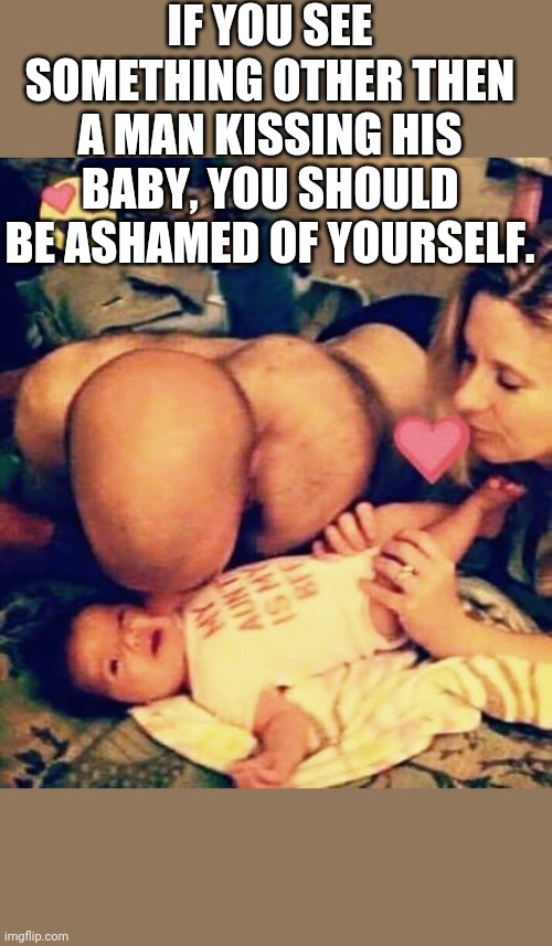 You pervert! | IF YOU SEE SOMETHING OTHER THEN A MAN KISSING HIS BABY, YOU SHOULD BE ASHAMED OF YOURSELF. | image tagged in man kissing baby,memes | made w/ Imgflip meme maker