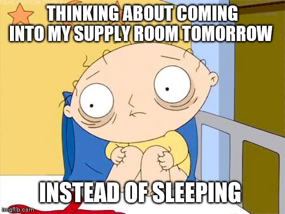 Psycho Stewie | THINKING ABOUT COMING INTO MY SUPPLY ROOM TOMORROW; INSTEAD OF SLEEPING | image tagged in psycho stewie | made w/ Imgflip meme maker
