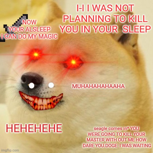 Doge | I-I I WAS NOT PLANNING TO KILL YOU IN YOUR  SLEEP; NOW YOUR ALSLEEP I CAN DO MY MAGIC; MUHAHAHAHAAHA; seagle comes in* YOU WERE GOING TO KILL YOUR MASTER WITH OUT ME HOW  DARE YOU.DOGE: I WAS WAITING; HEHEHEHE | image tagged in memes,doge | made w/ Imgflip meme maker