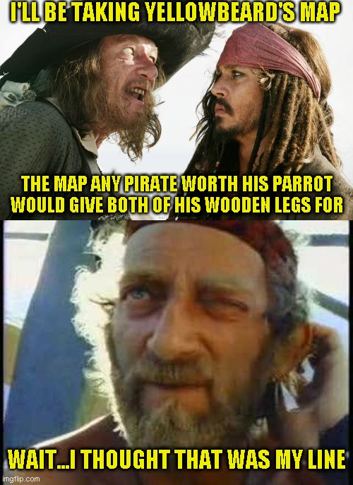 Whose line is it anyway? | I'LL BE TAKING YELLOWBEARD'S MAP; THE MAP ANY PIRATE WORTH HIS PARROT WOULD GIVE BOTH OF HIS WOODEN LEGS FOR; WAIT...I THOUGHT THAT WAS MY LINE | image tagged in memes,barbosa and sparrow | made w/ Imgflip meme maker