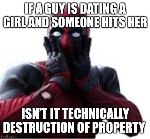 Damm | IF A GUY IS DATING A GIRL AND SOMEONE HITS HER; ISN’T IT TECHNICALLY DESTRUCTION OF PROPERTY | image tagged in deadpool | made w/ Imgflip meme maker