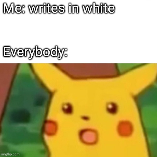 Surprised Pikachu Meme | Me: writes in white Everybody: | image tagged in memes,surprised pikachu | made w/ Imgflip meme maker