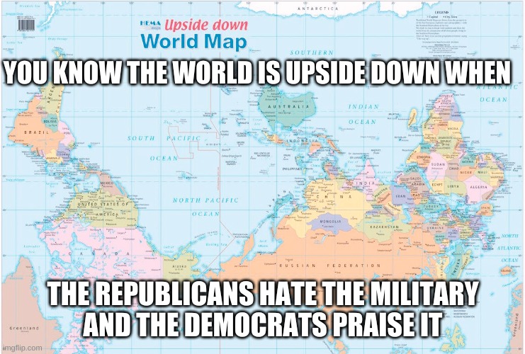 Republicans hate military | YOU KNOW THE WORLD IS UPSIDE DOWN WHEN; THE REPUBLICANS HATE THE MILITARY
AND THE DEMOCRATS PRAISE IT | image tagged in world map upside down,republicans,democrats,trump,topsy turvy,usa | made w/ Imgflip meme maker