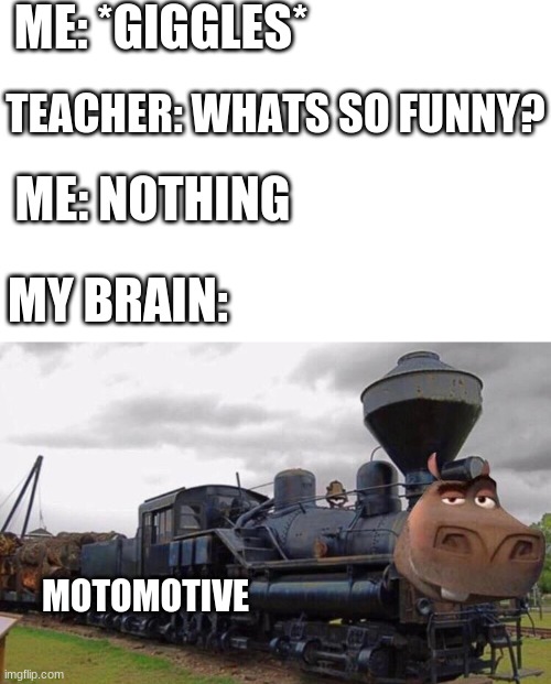 hehe | ME: *GIGGLES*; TEACHER: WHATS SO FUNNY? ME: NOTHING; MY BRAIN:; MOTOMOTIVE | image tagged in funny memes,school | made w/ Imgflip meme maker