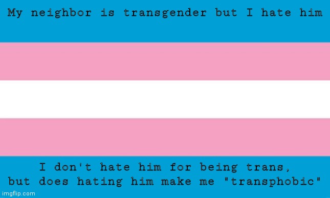 Transgender Flag | My neighbor is transgender but I hate him; I don't hate him for being trans, but does hating him make me "transphobic" | image tagged in transgender flag | made w/ Imgflip meme maker