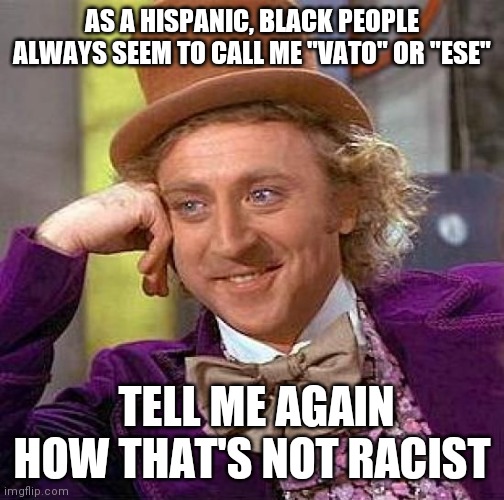 Creepy Condescending Wonka | AS A HISPANIC, BLACK PEOPLE ALWAYS SEEM TO CALL ME "VATO" OR "ESE"; TELL ME AGAIN HOW THAT'S NOT RACIST | image tagged in memes,creepy condescending wonka | made w/ Imgflip meme maker