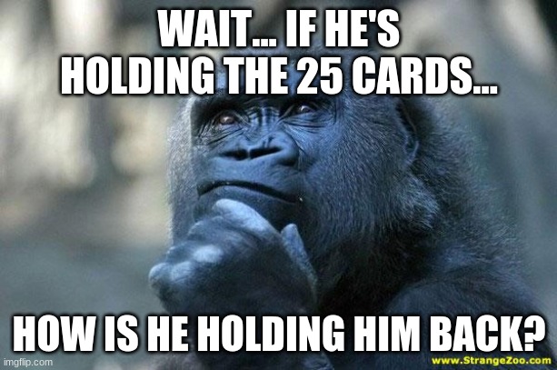 Deep Thoughts | WAIT... IF HE'S HOLDING THE 25 CARDS... HOW IS HE HOLDING HIM BACK? | image tagged in deep thoughts | made w/ Imgflip meme maker