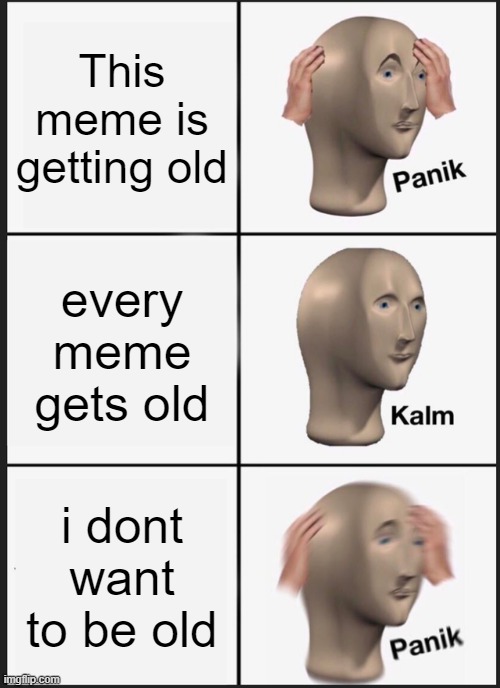 Panik Kalm Panik Meme | This meme is getting old; every meme gets old; i dont want to be old | image tagged in memes,panik kalm panik | made w/ Imgflip meme maker