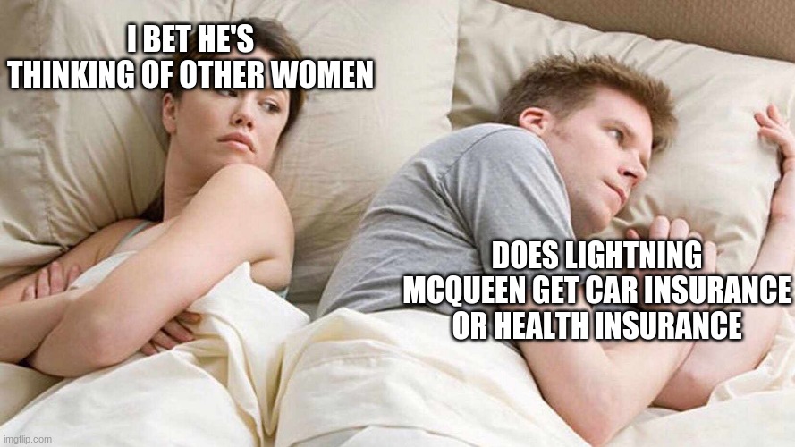 I Bet He's Thinking About Other Women | I BET HE'S THINKING OF OTHER WOMEN; DOES LIGHTNING MCQUEEN GET CAR INSURANCE OR HEALTH INSURANCE | image tagged in i bet he's thinking about other women | made w/ Imgflip meme maker