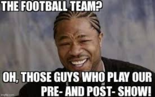The football team? | image tagged in football,team,band,show | made w/ Imgflip meme maker
