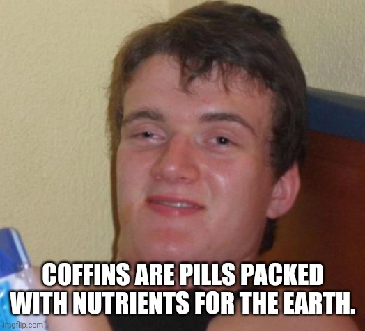 10 Guy | COFFINS ARE PILLS PACKED WITH NUTRIENTS FOR THE EARTH. | image tagged in memes,10 guy | made w/ Imgflip meme maker