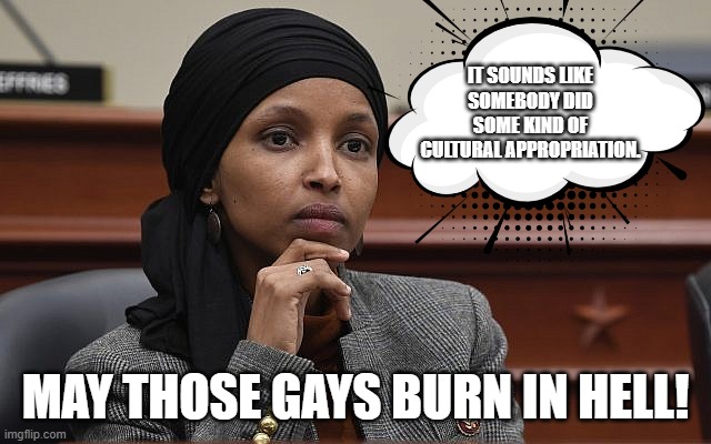 I SEE WHAT THOSE HOMOSEXUALS DID TO THE CRISTIANS WHEN THEY STOLE THEIR RAINBOW. | IT SOUNDS LIKE SOMEBODY DID SOME KIND OF CULTURAL APPROPRIATION. MAY THOSE GAYS BURN IN HELL! | image tagged in ilhan omar something,somebody did something,rainbows | made w/ Imgflip meme maker